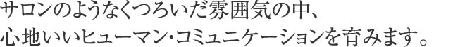 サロンのようなくつろいだ雰囲気の中、心地いいヒューマン・コミュニケーションで健康を育みます。