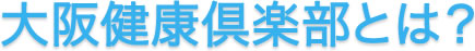 大阪健康倶楽部とは？